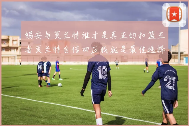 锡安与莫兰特谁才是真正的扣篮王者莫兰特自信回应我就是最佳选择