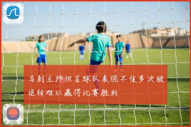马刺主帅坦言球队表现不佳多次被逆转难以赢得比赛胜利