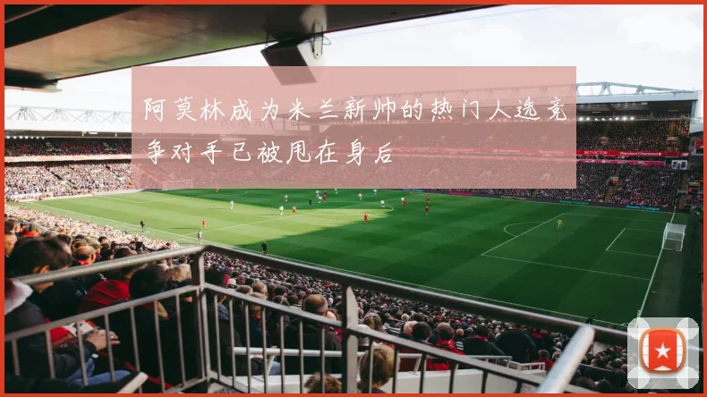 阿莫林成为米兰新帅的热门人选竞争对手已被甩在身后