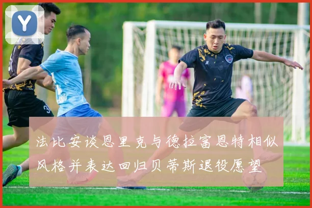 法比安谈恩里克与德拉富恩特相似风格并表达回归贝蒂斯退役愿望