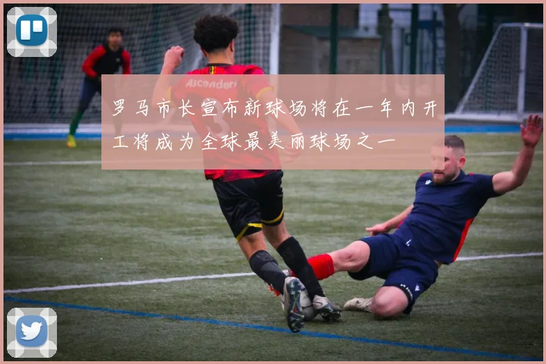 罗马市长宣布新球场将在一年内开工将成为全球最美丽球场之一