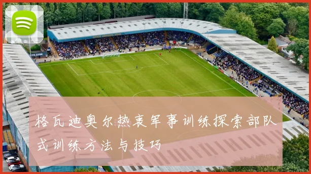 格瓦迪奥尔热衷军事训练探索部队式训练方法与技巧