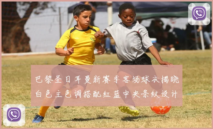 巴黎圣日耳曼新赛季客场球衣揭晓白色主色调搭配红蓝中央条纹设计