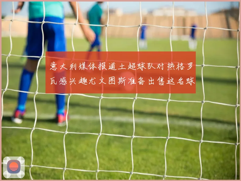 意大利媒体报道土超球队对热格罗瓦感兴趣尤文图斯准备出售这名球员
