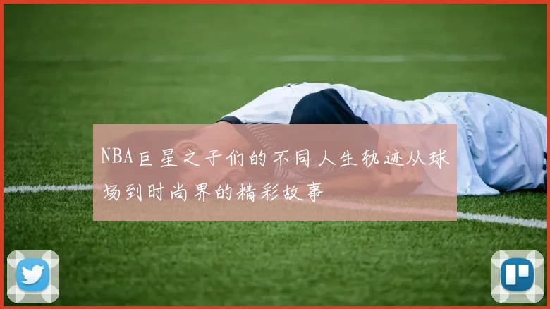 NBA巨星之子们的不同人生轨迹从球场到时尚界的精彩故事