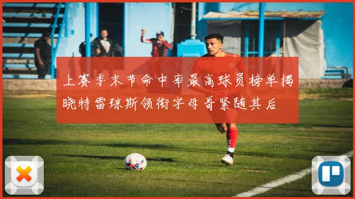 上赛季末节命中率最高球员榜单揭晓特雷琼斯领衔字母哥紧随其后