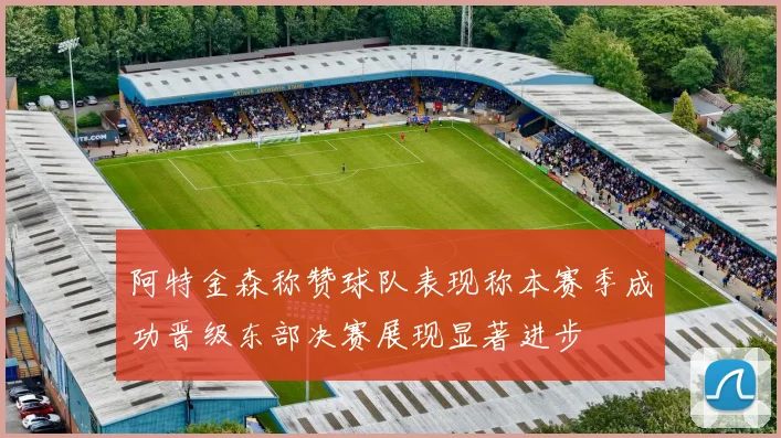 阿特金森称赞球队表现称本赛季成功晋级东部决赛展现显著进步