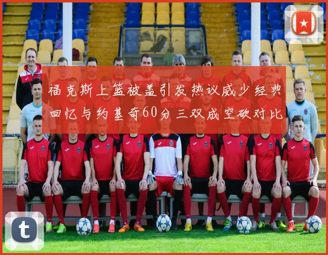 福克斯上篮被盖引发热议威少经典回忆与约基奇60分三双成空砍对比