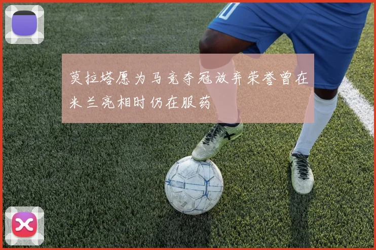 莫拉塔愿为马竞夺冠放弃荣誉曾在米兰亮相时仍在服药